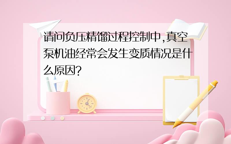 请问负压精馏过程控制中,真空泵机油经常会发生变质情况是什么原因?