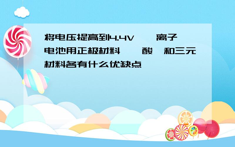 将电压提高到4.4V,锂离子电池用正极材料,钴酸锂和三元材料各有什么优缺点