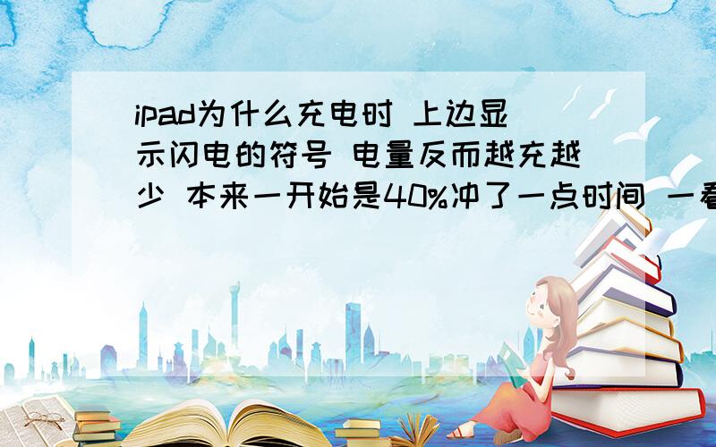 ipad为什么充电时 上边显示闪电的符号 电量反而越充越少 本来一开始是40%冲了一点时间 一看变成33%了 怎样?