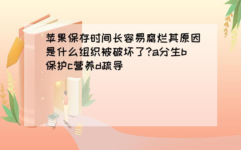 苹果保存时间长容易腐烂其原因是什么组织被破坏了?a分生b保护c营养d疏导