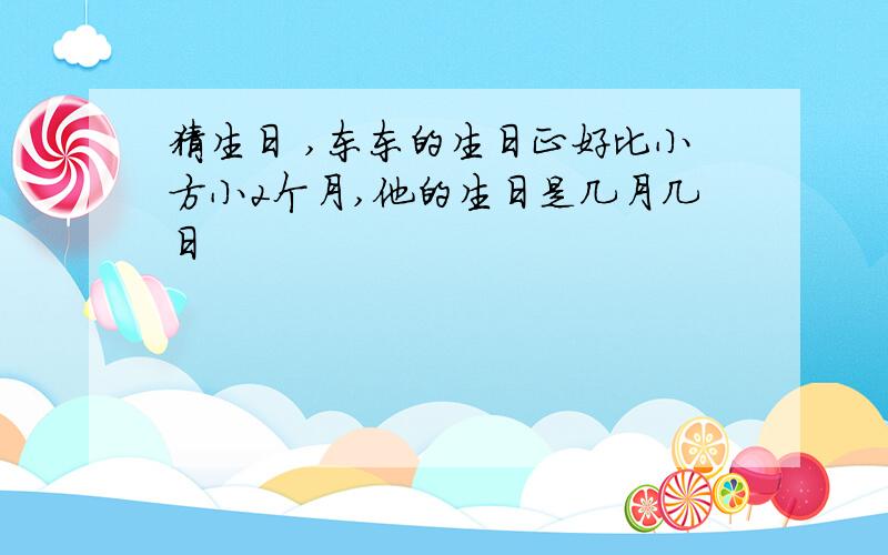 猜生日 ,东东的生日正好比小方小2个月,他的生日是几月几日