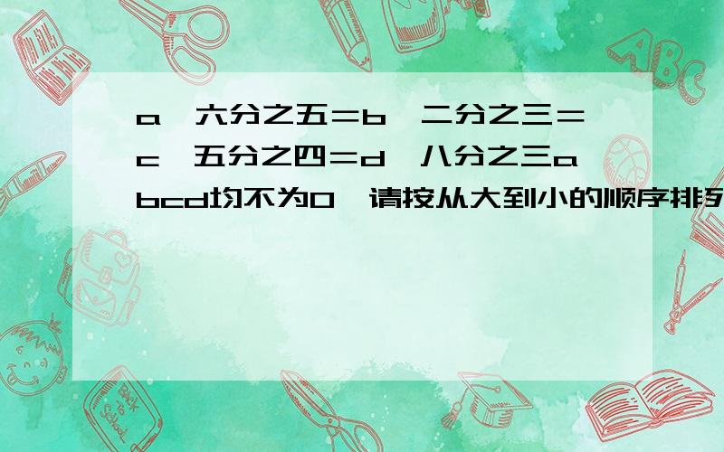 a×六分之五＝b×二分之三＝c×五分之四＝d×八分之三abcd均不为0,请按从大到小的顺序排列abcd这四个数