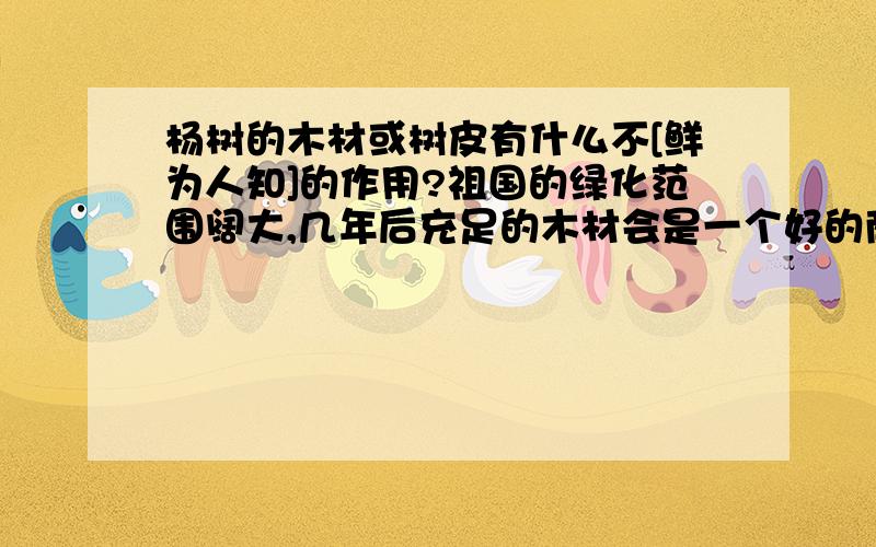 杨树的木材或树皮有什么不[鲜为人知]的作用?祖国的绿化范围阔大,几年后充足的木材会是一个好的商机,请知道的朋友..