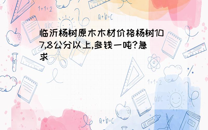 临沂杨树原木木材价格杨树107,8公分以上,多钱一吨?急求