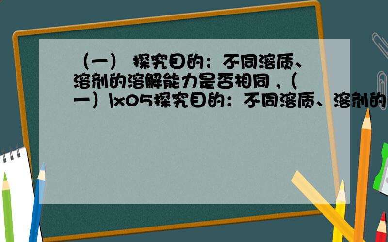 （一） 探究目的：不同溶质、溶剂的溶解能力是否相同 ,（一）\x05探究目的：不同溶质、溶剂的溶解能力是否相同猜 想 _______________________________________________实 验：操作\x05试管编号\x056\x057\x