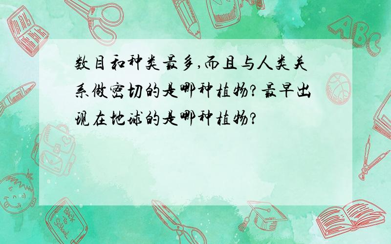 数目和种类最多,而且与人类关系做密切的是哪种植物?最早出现在地球的是哪种植物?