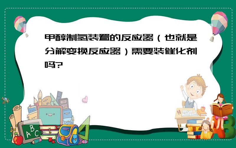 甲醇制氢装置的反应器（也就是分解变换反应器）需要装催化剂吗?