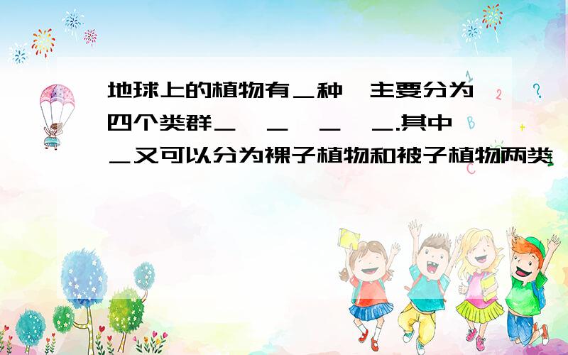 地球上的植物有＿种,主要分为四个类群＿,＿,＿,＿.其中＿又可以分为裸子植物和被子植物两类,我们通常说的绿色花开植物是指＿.