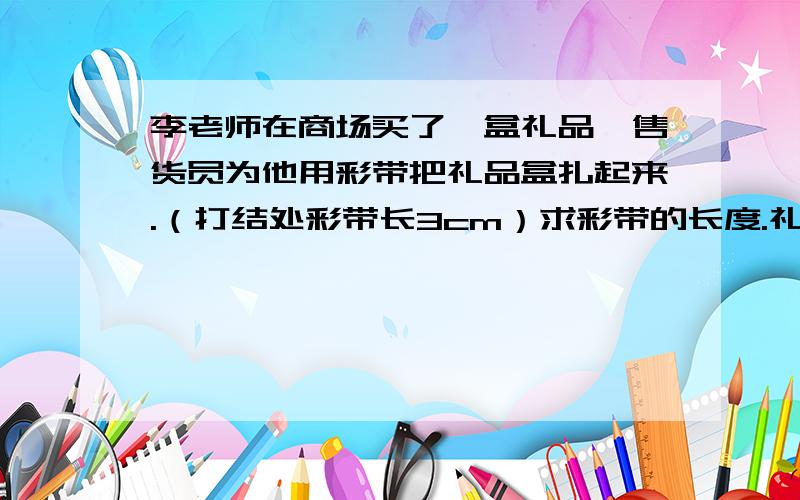 李老师在商场买了一盒礼品,售货员为他用彩带把礼品盒扎起来.（打结处彩带长3cm）求彩带的长度.礼品盒长25cm,宽15cm,高8cm