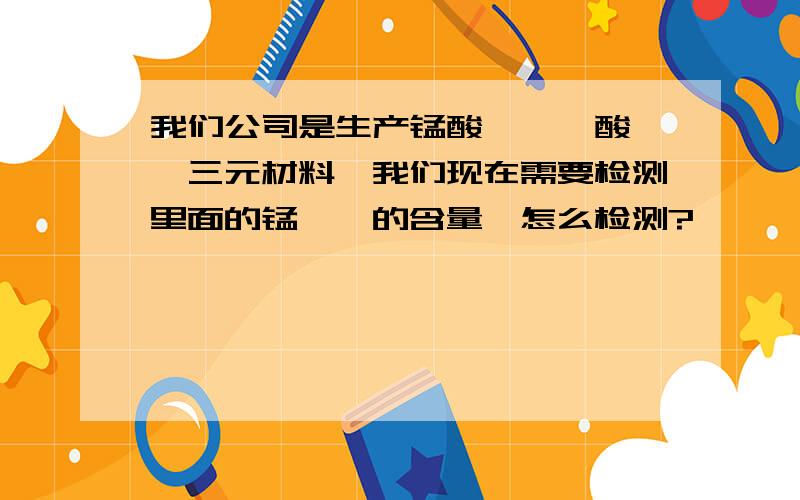 我们公司是生产锰酸锂、钴酸锂、三元材料,我们现在需要检测里面的锰、钴的含量,怎么检测?