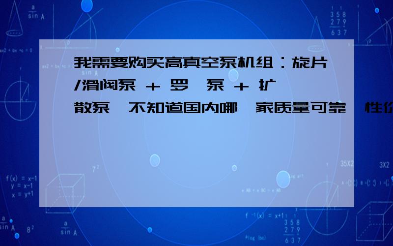 我需要购买高真空泵机组：旋片/滑阀泵 + 罗茨泵 + 扩散泵,不知道国内哪一家质量可靠,性价比高极限真空E-4级,工作真空E-3