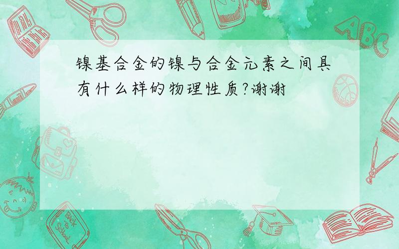 镍基合金的镍与合金元素之间具有什么样的物理性质?谢谢