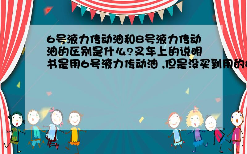 6号液力传动油和8号液力传动油的区别是什么?叉车上的说明书是用6号液力传动油 ,但是没买到用的8号的 ,请帮我回答一下 ,