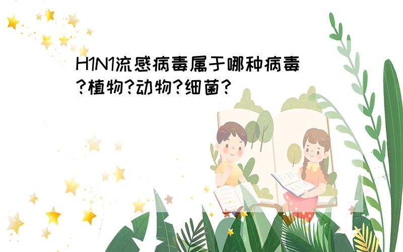 H1N1流感病毒属于哪种病毒?植物?动物?细菌?