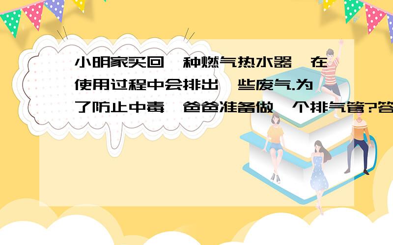 小明家买回一种燃气热水器,在使用过程中会排出一些废气.为了防止中毒,爸爸准备做一个排气管?答案是5024平方厘米吗？