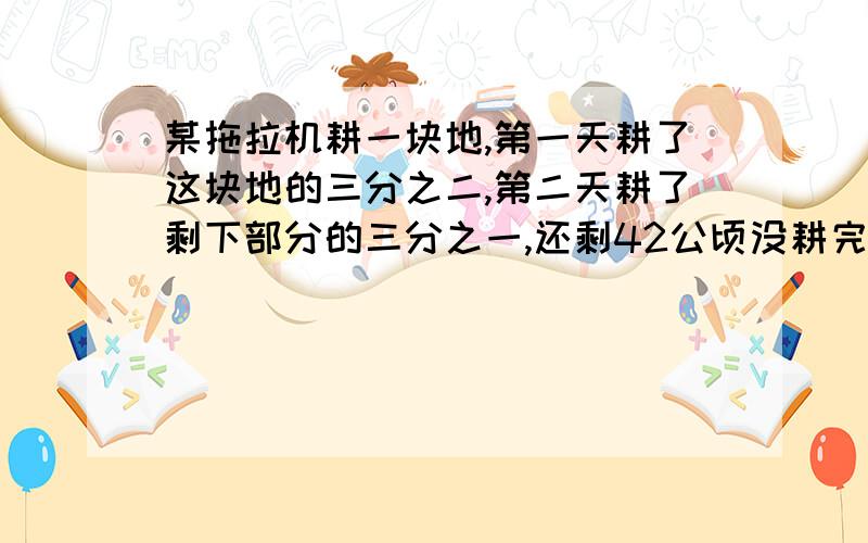 某拖拉机耕一块地,第一天耕了这块地的三分之二,第二天耕了剩下部分的三分之一,还剩42公顷没耕完这块地有多少公顷?