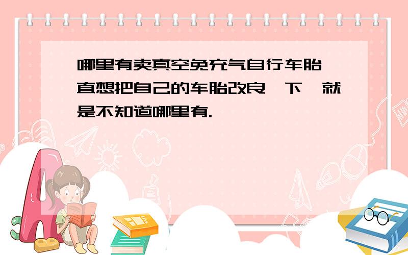 哪里有卖真空免充气自行车胎一直想把自己的车胎改良一下,就是不知道哪里有.