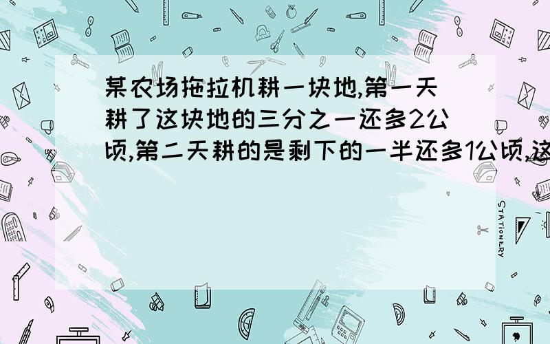 某农场拖拉机耕一块地,第一天耕了这块地的三分之一还多2公顷,第二天耕的是剩下的一半还多1公顷,这时还剩下38公顷没有耕,这块地一共多少公顷?