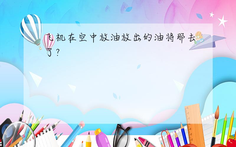 飞机在空中放油放出的油将那去了?