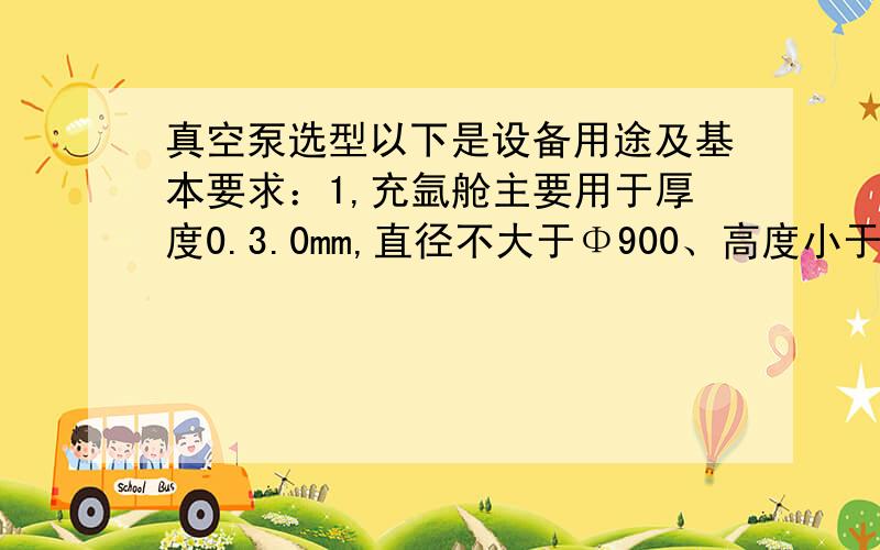 真空泵选型以下是设备用途及基本要求：1,充氩舱主要用于厚度0.3.0mm,直径不大于Φ900、高度小于500 mm钛合金零件的手工或自动氩弧焊焊接.设备通过真空机组将舱体内的空气抽到一定的真空度