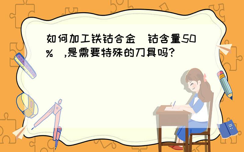 如何加工铁钴合金（钴含量50%）,是需要特殊的刀具吗?