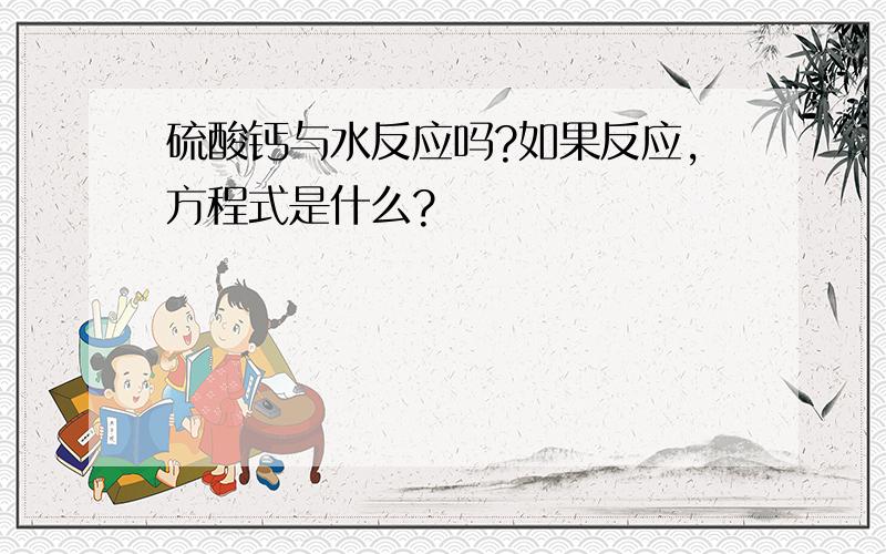 硫酸钙与水反应吗?如果反应,方程式是什么?