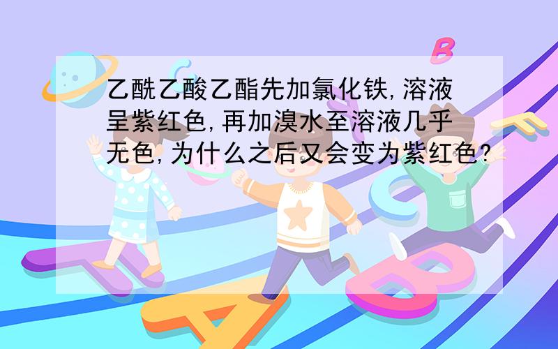 乙酰乙酸乙酯先加氯化铁,溶液呈紫红色,再加溴水至溶液几乎无色,为什么之后又会变为紫红色?