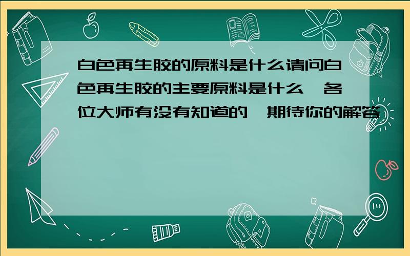 白色再生胶的原料是什么请问白色再生胶的主要原料是什么,各位大师有没有知道的,期待你的解答,