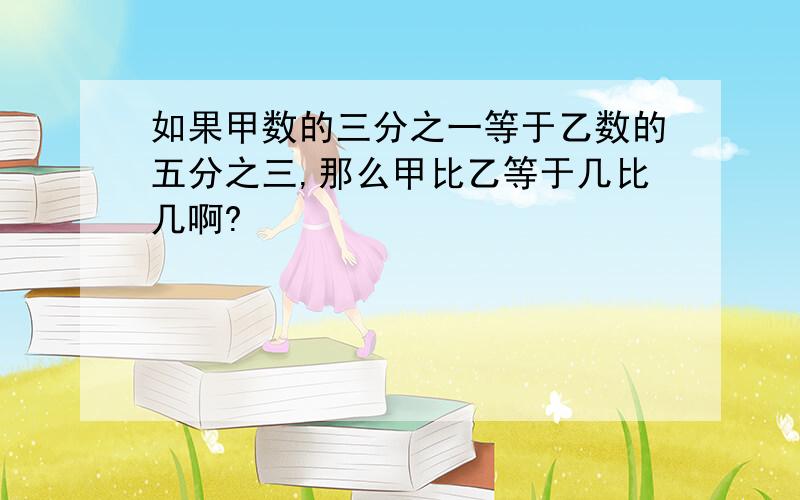 如果甲数的三分之一等于乙数的五分之三,那么甲比乙等于几比几啊?