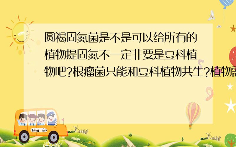 圆褐固氮菌是不是可以给所有的植物提固氮不一定非要是豆科植物吧?根瘤菌只能和豆科植物共生?植物需要什么形态的氨?随便问一下有道题说植物根系吸收NO3-的方式是主动运输,有一个空记