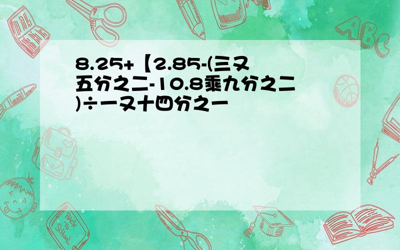 8.25+【2.85-(三又五分之二-10.8乘九分之二)÷一又十四分之一