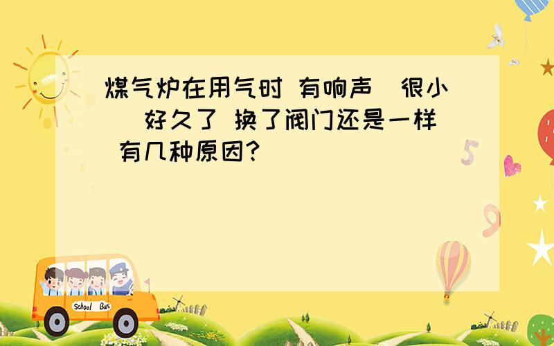 煤气炉在用气时 有响声（很小） 好久了 换了阀门还是一样 有几种原因?