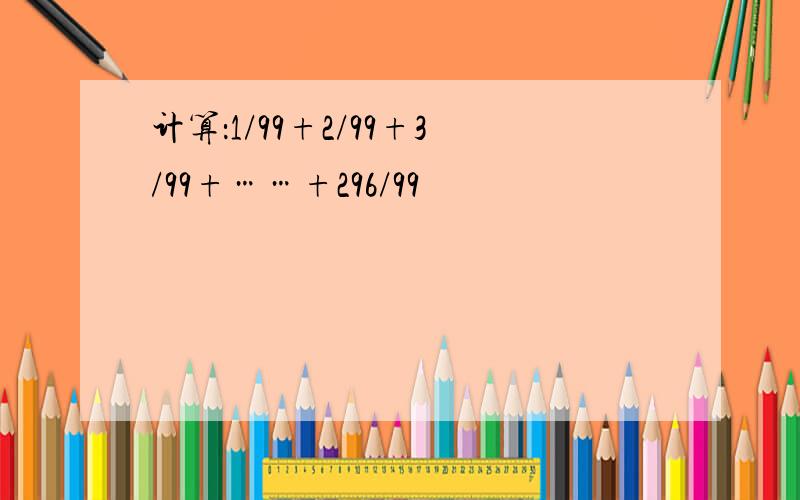 计算：1/99+2/99+3/99+……+296/99