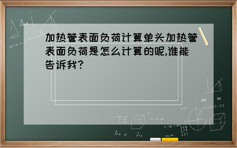 加热管表面负荷计算单头加热管表面负荷是怎么计算的呢,谁能告诉我?