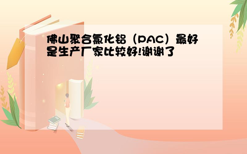 佛山聚合氯化铝（PAC）最好是生产厂家比较好!谢谢了