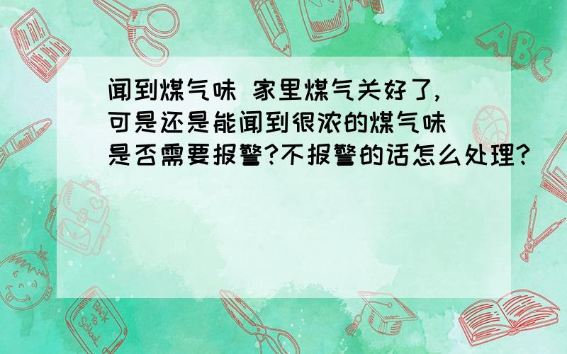 闻到煤气味 家里煤气关好了,可是还是能闻到很浓的煤气味 是否需要报警?不报警的话怎么处理?