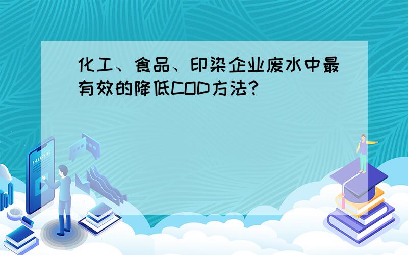 化工、食品、印染企业废水中最有效的降低COD方法?