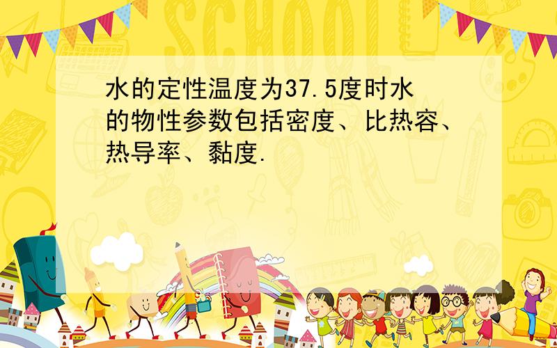 水的定性温度为37.5度时水的物性参数包括密度、比热容、热导率、黏度.