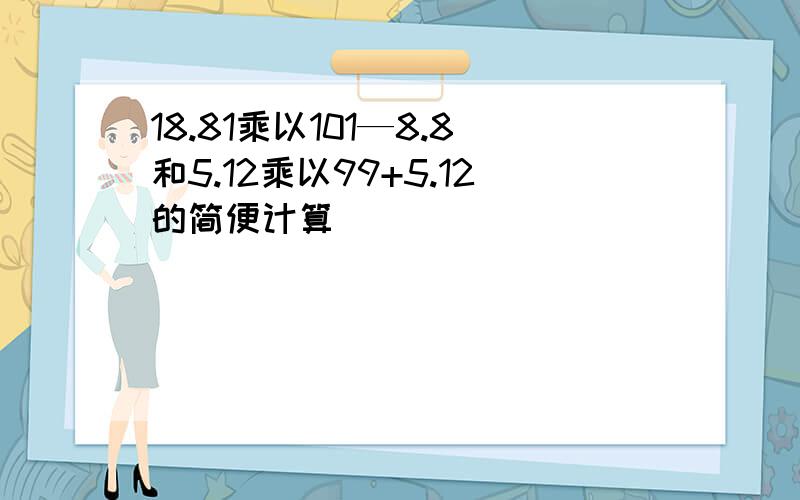 18.81乘以101—8.8和5.12乘以99+5.12的简便计算