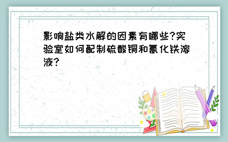 影响盐类水解的因素有哪些?实验室如何配制硫酸铜和氯化铁溶液?