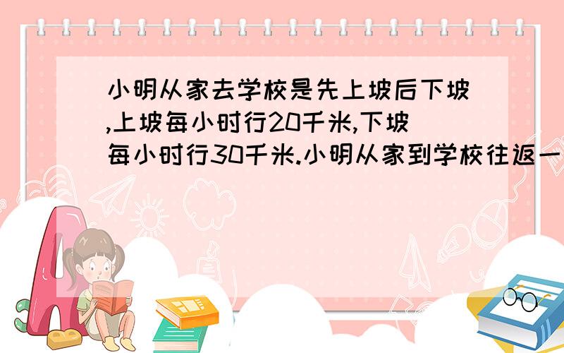 小明从家去学校是先上坡后下坡,上坡每小时行20千米,下坡每小时行30千米.小明从家到学校往返一次,要用三分之二小时.小明家离学校多少千米?