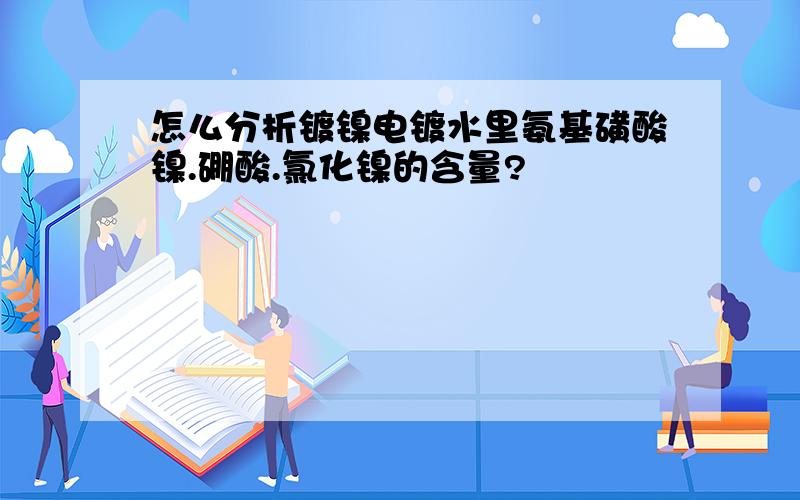 怎么分析镀镍电镀水里氨基磺酸镍.硼酸.氯化镍的含量?