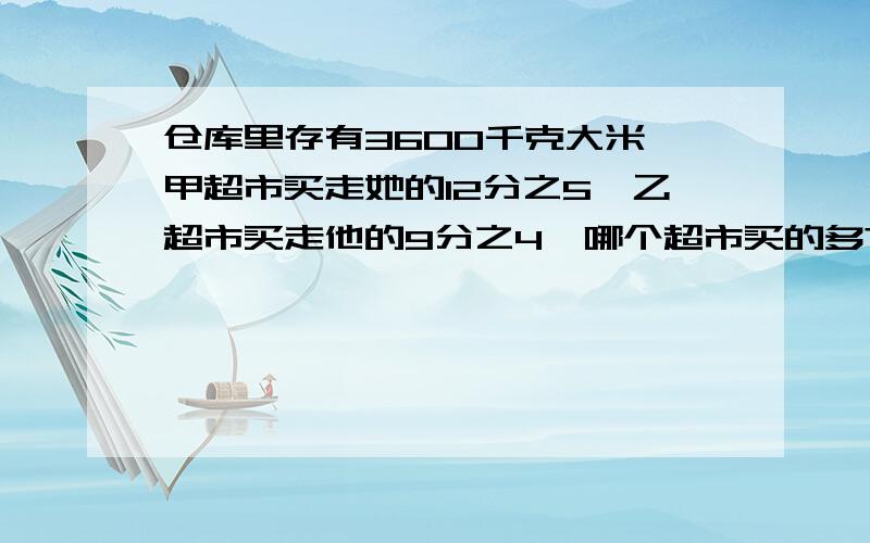 仓库里存有3600千克大米,甲超市买走她的12分之5,乙超市买走他的9分之4,哪个超市买的多?多多少?