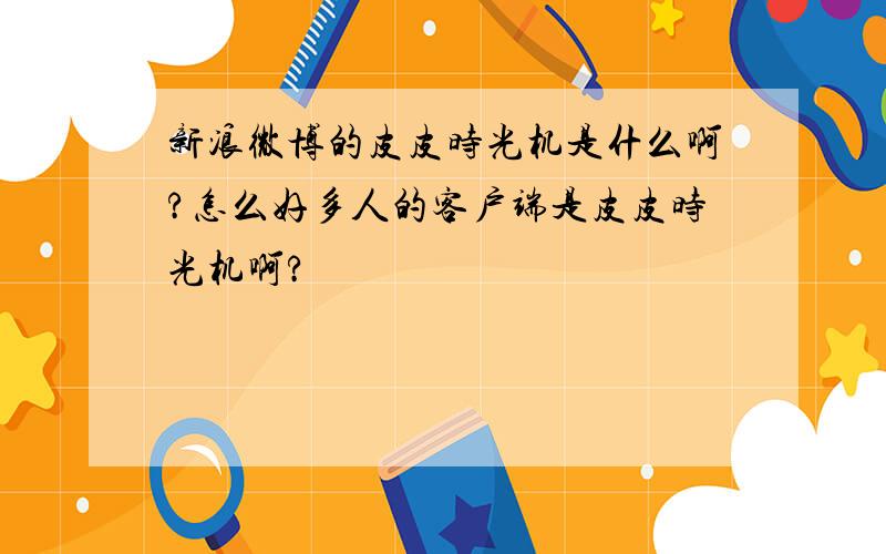 新浪微博的皮皮时光机是什么啊?怎么好多人的客户端是皮皮时光机啊?