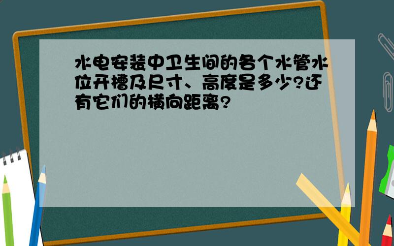 水电安装中卫生间的各个水管水位开槽及尺寸、高度是多少?还有它们的横向距离?