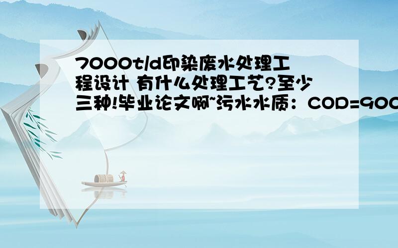 7000t/d印染废水处理工程设计 有什么处理工艺?至少三种!毕业论文啊~污水水质：COD=900mg/L,BOD5=250mg/L,SS=180mg/L,色度:=400倍,NH3-N=30mg/L,PH:6.0要求出水要求COD≤100mg/lBOD≤15mg/lNH3-N≤25mg/lSS≤70mg/l色度