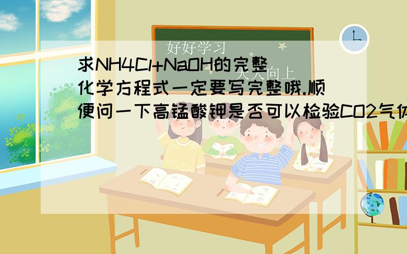 求NH4Cl+NaOH的完整化学方程式一定要写完整哦.顺便问一下高锰酸钾是否可以检验CO2气体中的SO2气体..