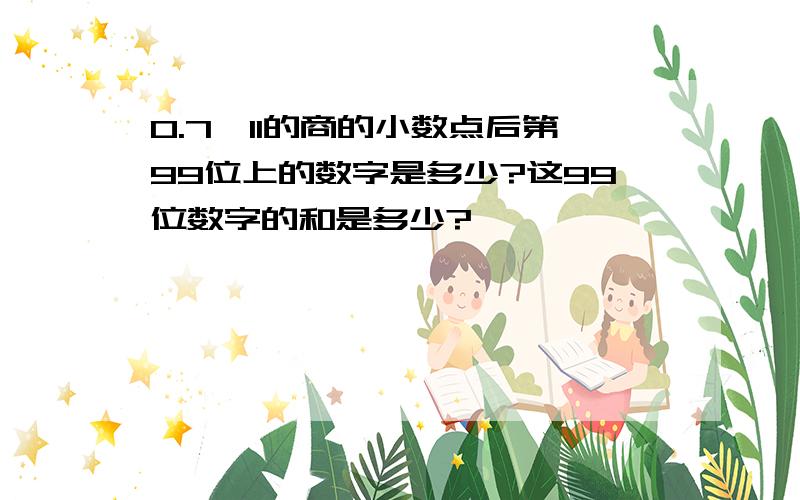 0.7÷11的商的小数点后第99位上的数字是多少?这99位数字的和是多少?