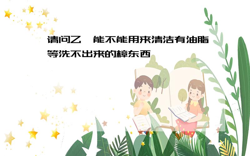 请问乙醚能不能用来清洁有油脂等洗不出来的樟东西