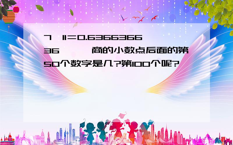 7÷11＝0.636636636……,商的小数点后面的第50个数字是几?第100个呢?